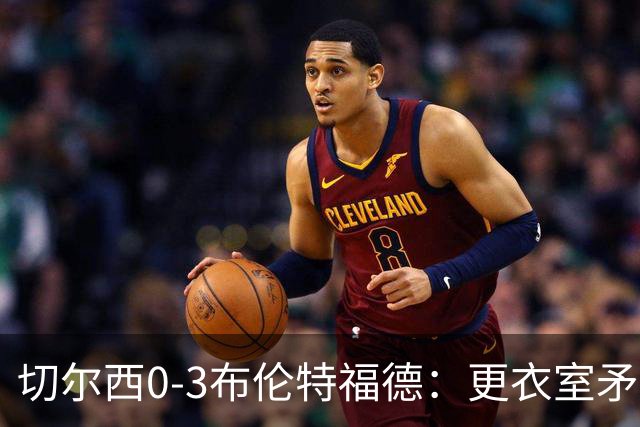 切尔西0-3布伦特福德：更衣室矛盾 结构性崩塌，阿隆索信任告急