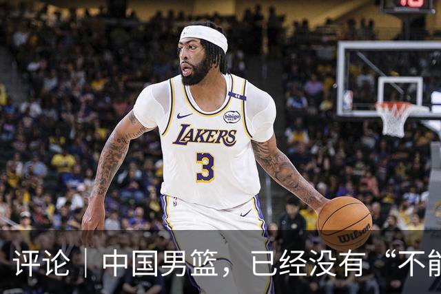 评论｜中国男篮，已经没有“不能输”的比赛了